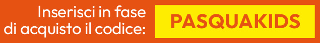 Inserisci in fase di acquisto il codice PASQUAKIDS