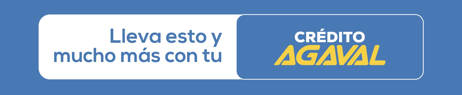 Lleva esto y mucho más con tu CRÉDITO AGAVAL