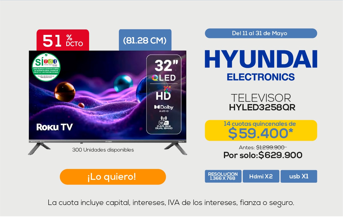 51% DCTO (81.28 CM) Del 11 al 31 de Mayo HYUNDAI ELECTRONICS TELEVISOR HYLED3258QR 14 cuotas quincenales de $59.400* Antes: $1,299.900 Por solo: $629.900 ¡Lo quiero!