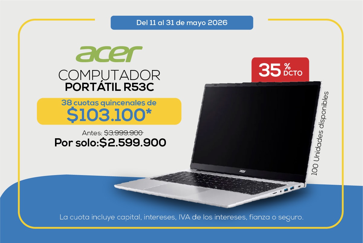 Del 11 al 31 de mayo 2026 acer COMPUTADOR PORTÁTIL R53C 38 cuotas quincenales de $103.100* Antes: $3.999.900 Por solo: $2.599.900 35% DCTO 100 Unidades disponibles La cuota incluye capital, intereses, IVA de los intereses, fianza o seguro.