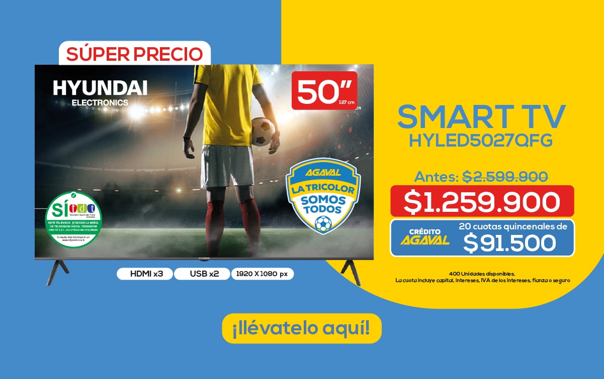 SÚPER PRECIO HYUNDAI ELECTRONICS 50" SMART TV HYLEDS027QFG Antes: $2.599.900 $1.259.900 CRÉDITO AGAVAL 20 cuotas quincenales de $91.500 ¡llévatelo aquí! HDMI x3 USB x2 1920 X 1080 px