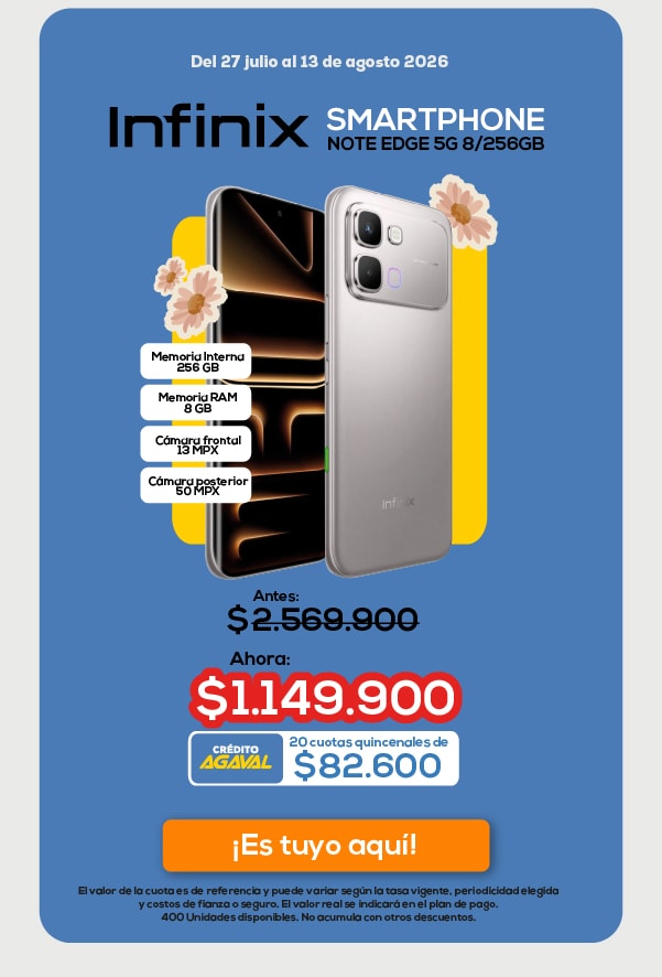 Del 27 julio al 13 de agosto 2026 Infinix SMARTPHONE NOTE EDGE 5G 8/256GB Memoria Interna 256 GB Memoria RAM 8 GB Cámara frontal 13 MPX Cámara posterior 50 MPX Antes: $2.569.900 Ahora: $1.149.900 20 cuotas quincenales de $82.600 ¡Es tuyo aquí!