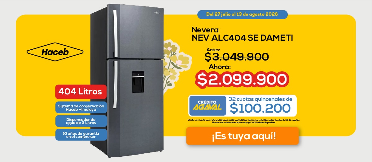 Del 27 julio al 13 de agosto 2026. Nevera NEV ALC404 SE DAMETI Antes: $3.049.900 Ahora: $2.099.900 404 Litros Sistema de conservación Haceb Himalaya Dispensador de agua de 3 Litros 10 años de garantía en el compresor CRÉDITO AGAVAL 32 cuotas quincenales de $100.200 ¡Es tuya aquí!
