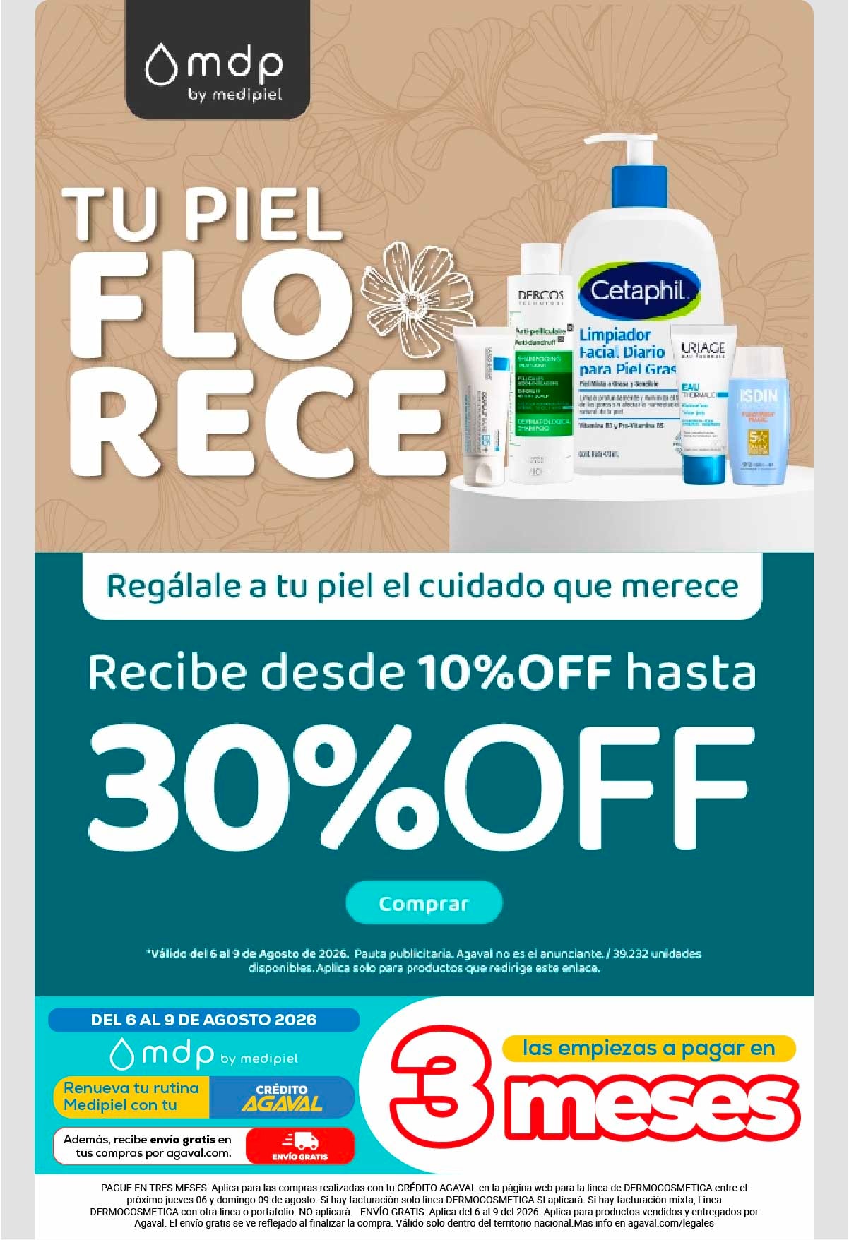 TU PIEL FLORECE. Regálale a tu piel el cuidado que merece. Recibe desde 10% OFF hasta 30% OFF. Comprar. DEL 6 AL 9 DE AGOSTO 2026. las empiezas a pagar en 3 meses.