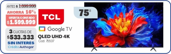 ANTES $1.899.999 AHORRA 16% OFERTA AL CONTADO $1.599.999 3 CUOTAS DE $533.333 SIN INTERÉS Crédito Authogar TCL Google TV QLED UHD 4K Cod. 75537