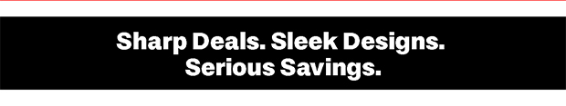 Sharp Deals. Sleek Designs. Serious Savings.