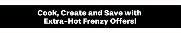 Cook, Create and Save with Extra-Hot Frenzy Offers!