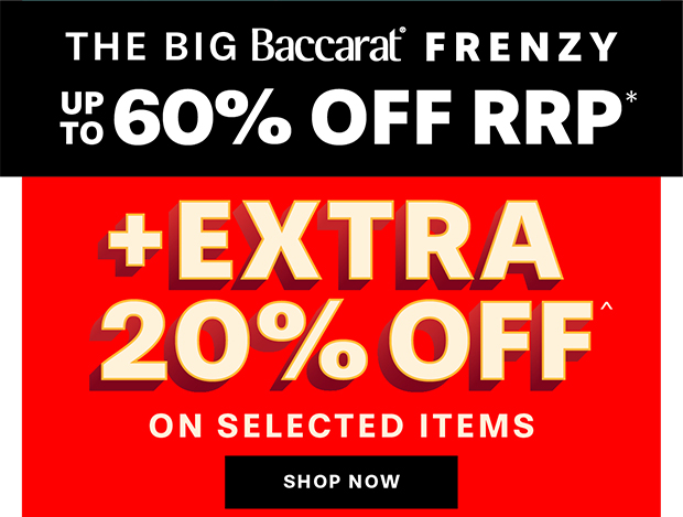 The Big Baccarat Frenzy SAVE UP TO 60% OFF RRP* SITEWIDE