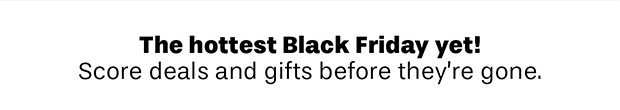 The hottest Black Friday yet! Score deals and gifts before they’re gone.