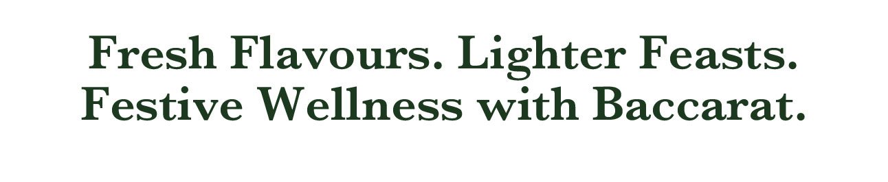 Fresh Flavours. Lighter Feasts. Festive Wellness with Baccarat.