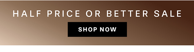 HALF PRICE OR BETTER