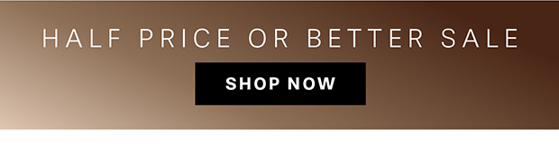 HALF PRICE OR BETTER