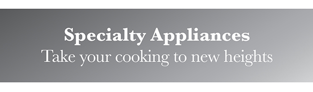 Specialty appliances - take your cooking to new heights