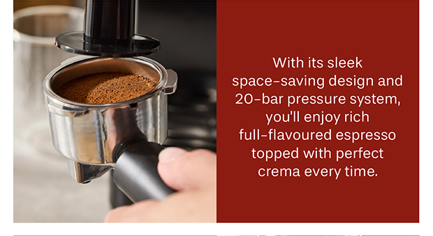With it's sleek, space-saving design and 20-bar pressure system, you'll enjoy rich full-flavoured espresso topped with perfect crema every time.