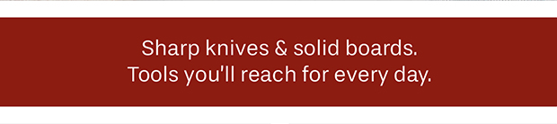 Sharp knives & solid boards. Tools you'll reach for every day.