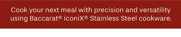 Cook your next meal with precision and versatility using Baccarat® iconiX® Stainless Steel cookware.