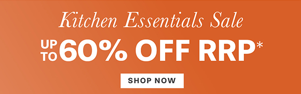 KITCHEN ESSENTIALS UP TO 60% OFF RRP* SHOP NOW