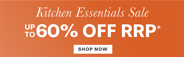 KITCHEN ESSENTIALS UP TO 60% OFF RRP* SHOP NOW