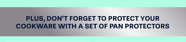 Plus, don't forget to protect your cookware with a set of Pan Protectors