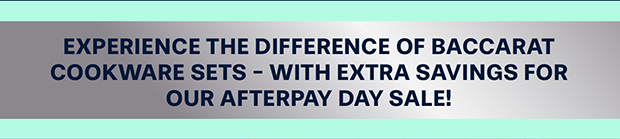 Experience the difference of Baccarat Cookware sets - with extra savings for our Afterpay Day Sale!