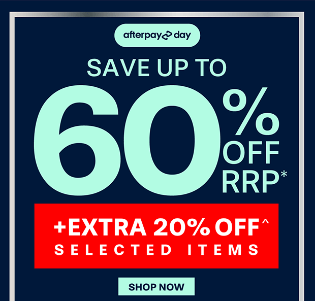 AFTERPAY DAY UP TO 60% OFF RRP* + EXTRA 20% OFF SELECTED ITEMS