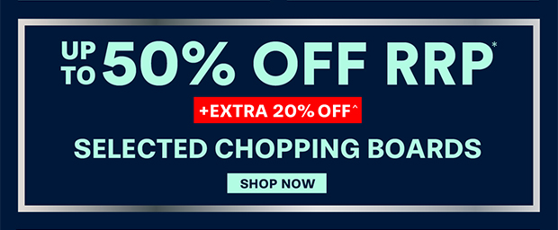 Up to 50% off +EXTRA 20% OFF Selected Chopping Boards