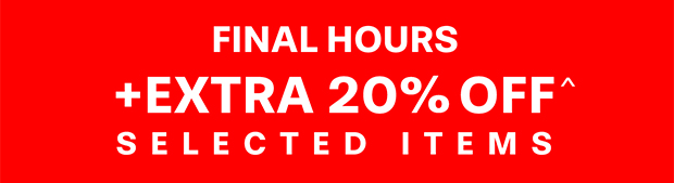 FINAL HOURS +EXTRA 20% OFF^ ON SELECTED ITEMS