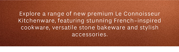 Explore a range of new premium Le Connoisseur Kitchenware, featuring stunning French-inspired cookware, versatile stone bakeware and stylish accessories.