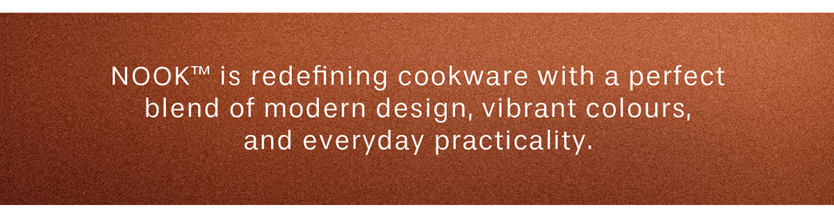 NOOK™ is redefining cookware with a perfect blend of modern design, vibrant colours, and everyday practicality.