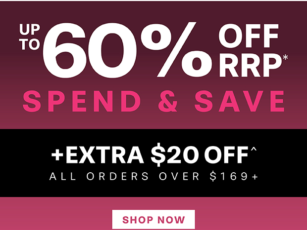 UP TO 60% OFF RRP* SPEND & SAVE TAKE AN EXTRA $20 OFF^