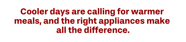 Cooler days are calling for warmer meals, and the right appliances make all the difference.