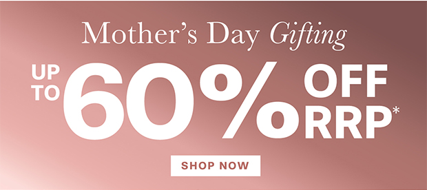 MOTHER'S DAY GIFTING UP TO 60% OFF RRP*
