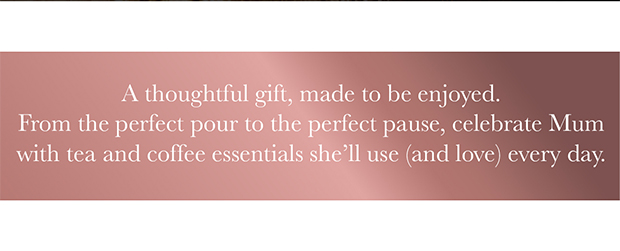 A thoughtful gift, made to be enjoyed. From the perfect pour to the perfect pause, celebrate Mum with tea and coffee essentials she’ll use (and love) every day.