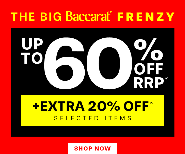 THE BIG BACCARAT FRENZY UP TO 60% OFF RRP* +EXTRA 20% OFF^ SELECTED ITEMS