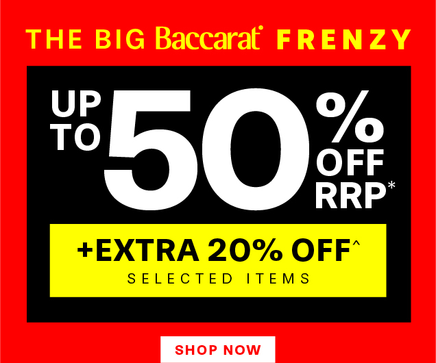 THE BIG BACCARAT FRENZY UP TO 50% OFF RRP* +EXTRA 20% OFF^ SELECTED ITEMS