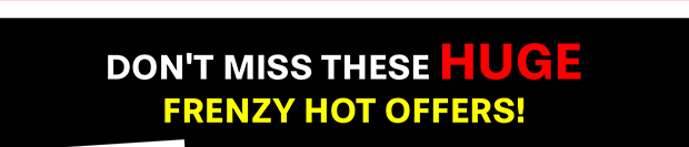 Don't miss these HUGE Frenzy Hot Offers!