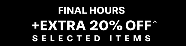 FINAL HOURS +EXTRA 20% OFF^ SELECTED ITEMS