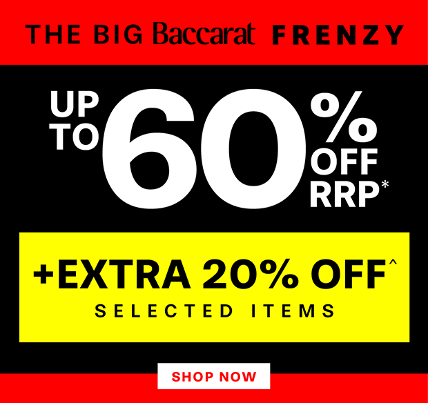 THE BIG BACCARAT FRENZY UP TO 60% OFF RRP*