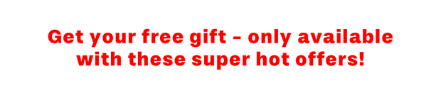 GET YOUR FREE GIFT - ONLY AVAILABLE WITH THESE SUPER HOT OFFERS!