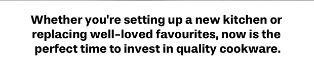 Whether you're setting up a new kitchen or replacing well-loved favourites, now is the perfect time to invest in quality.