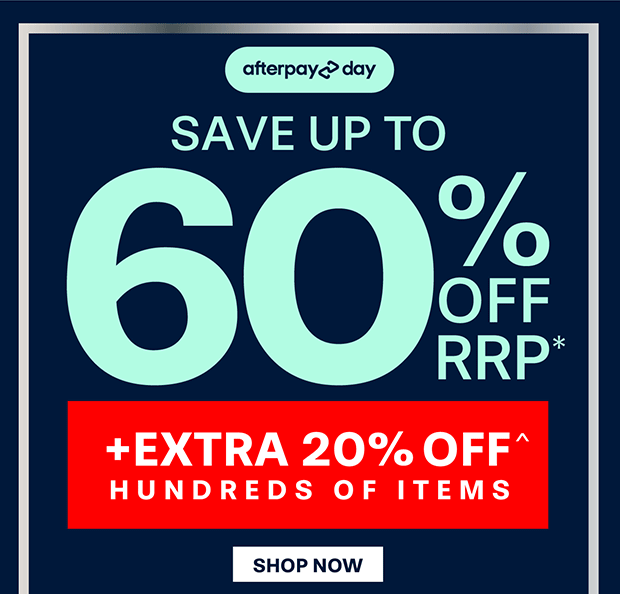 AFTERPAY DAY SAVE UP TO 60% OFF RRP* +EXTRA 20% OFF^ HUNDREDS OF ITEMS