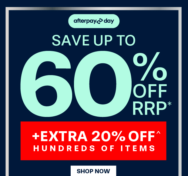AFTERPAY DAY SAVE UP TO 60% OFF RRP* +EXTRA 20% OFF^ HUNDREDS OF ITEMS