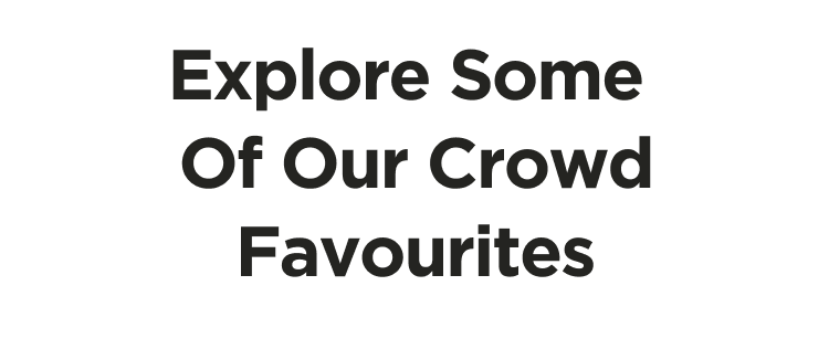 Explore Some Of Our Crowd Favourites