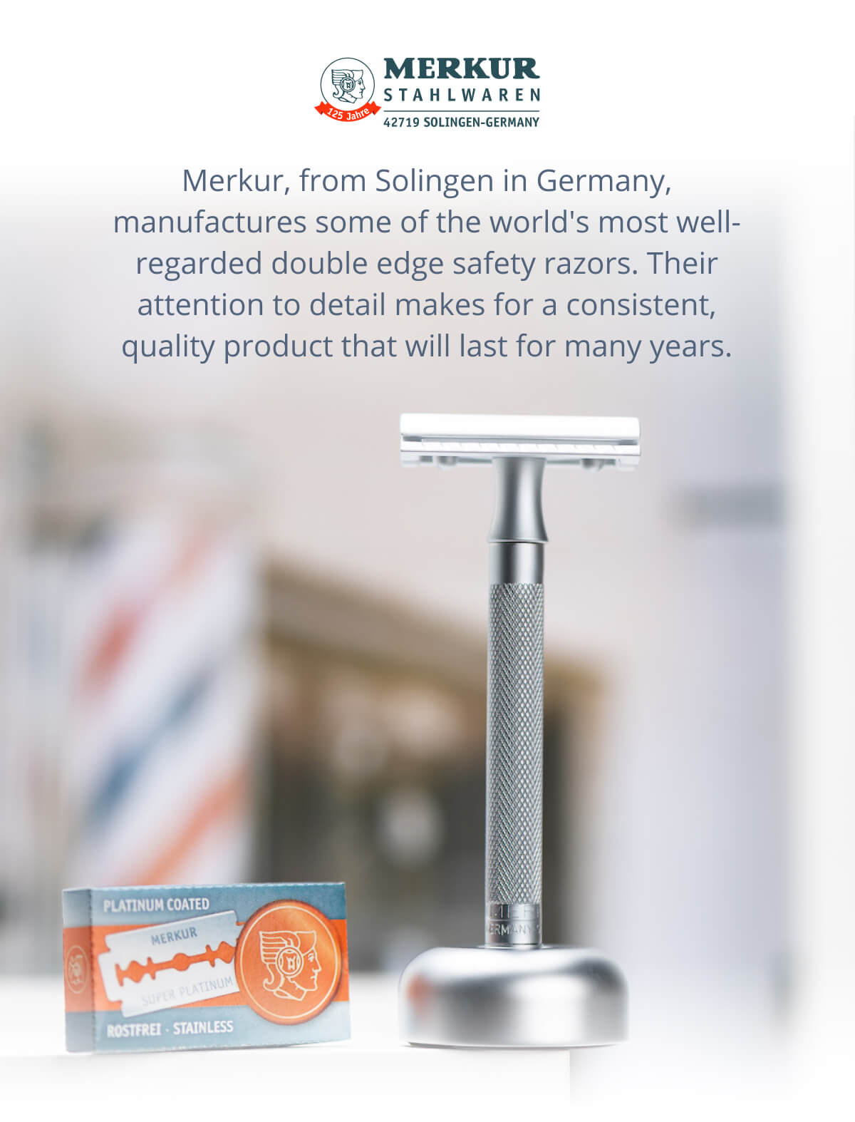 Merkur, from Solingen in Germany, manufactures some of the world's most well-regarded double edge safety razors. Their attention to detail makes for a consistent, quality product that will last for many years.