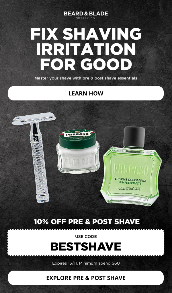 FIX SHAVING IRRITATION FOR GOOD Master your shave with pre & post shave essentials LEARN HOW 10% OFF PRE & POST SHAVE USE code BESTSHAVE Expires 13/11. Minimum spend $60 EXPLORE PRE & POST SHAVE