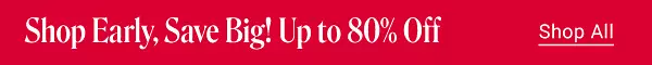 Shop early, save big. Up to 80% off. Shop all.