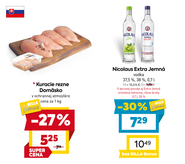 Na obrázku sú dva produkty. Oba produkty sú v akciovej cene s BILLA Bonus kartou. Naľavo je obrázok  Kuracie rezne Domäsko v ochrannej atmosfére. V zľave 27%. Akciová cena za 1kg je 5.25 €. Napravo je obrázok Nicolaus Extra Jemná, vodka, 37.5%. 38%, 0.7l. V zľave 30 %. Akciová cena je 7.29 €. Akciové ceny na oba produkty platia s BILLA Bonus kartou