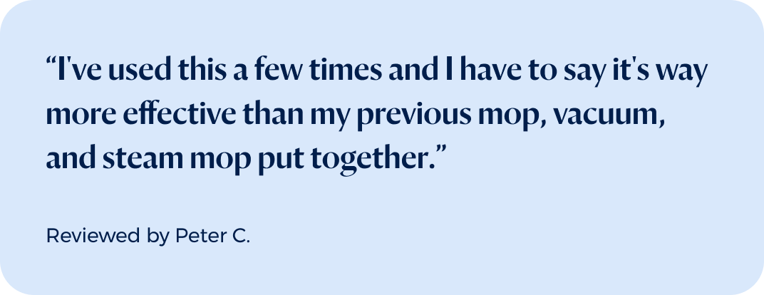 “I've used this a few times and I have to say it's way more effective than my previous mop, vacuum, and steam mop put together.”