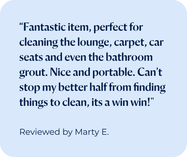 "Fantastic item, perfect for cleaning the lounge, carpet, car seats and even the bathroom grout. Nice and portable. Can’t stop my better half from finding things to clean, its a win win!"