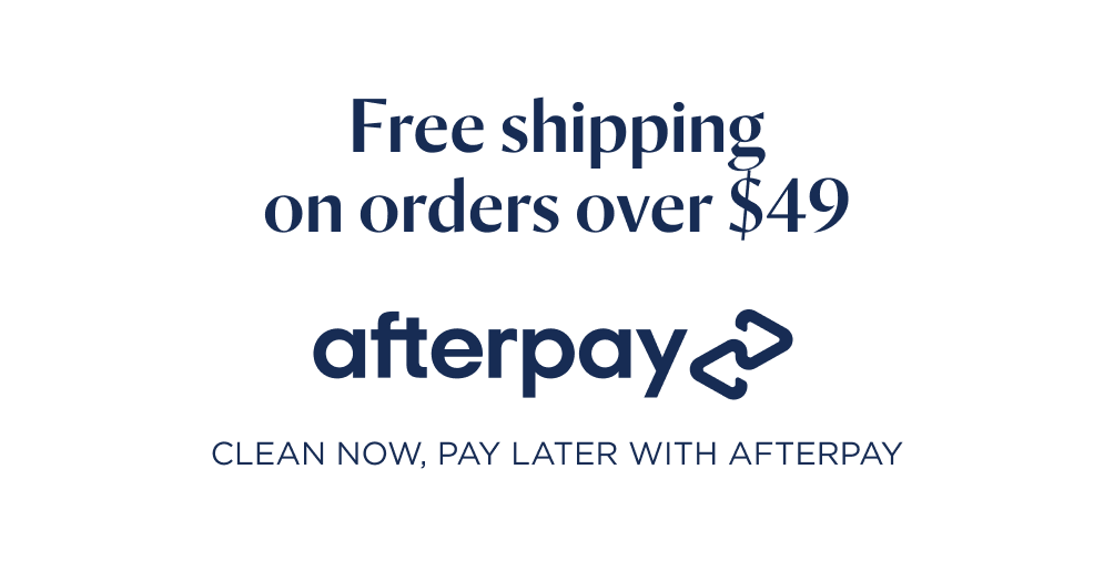FREE SHIPPING ON ORDERS OVER $49. afterpay Clean now, pay later with afterpay